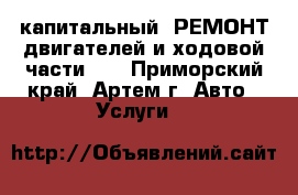 капитальный  РЕМОНТ двигателей и ходовой части    - Приморский край, Артем г. Авто » Услуги   